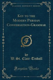 ksiazka tytu: Key to the Modern Persian Conversation-Grammar (Classic Reprint) autor: Clair-Tisdall W. St.