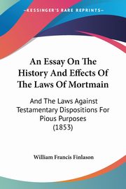 An Essay On The History And Effects Of The Laws Of Mortmain, Finlason William Francis