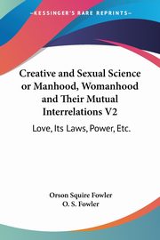 Creative and Sexual Science or Manhood, Womanhood and Their Mutual Interrelations V2, Fowler Orson Squire
