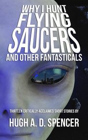 Why I Hunt Flying Saucers And Other Fantasticals, Spencer Hugh A. D.