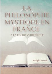 La philosophie mystique en France ? la fin du XVIIIe si?cle, Franck Adolphe