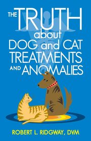The Truth about Dog and Cat Treatments and Anomalies, Ridgway DVM Robert L.