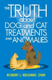 The Truth about Dog and Cat Treatments and Anomalies, Ridgway DVM Robert L.