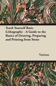 Teach Yourself Basic Lithography - A Guide to the Basics of Drawing, Preparing and Printing from Stone, Various