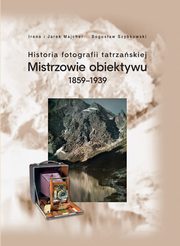 ksiazka tytu: Historia fotografii tatrzaskiej Mistrzowie obiektywu 1859-1939 autor: Majcher Irena, Majcher Jarek, Szybkowski Bogusaw