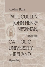 Paul Cullen, John Henry Newman, and the Catholic University of Ireland, 1845-1865, Barr Colin