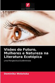 ksiazka tytu: Vis?es do Futuro, Mulheres e Natureza na Literatura Ecotpica autor: Wolaska Dominika