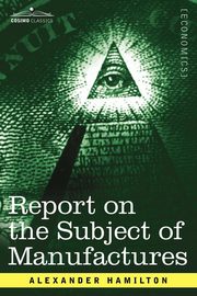 Report on the Subject of Manufactures, Hamilton Alexander