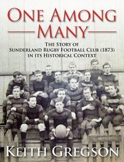 One Among Many - The Story of Sunderland Rugby Football Club RFC (1873) in Its Historical Context, Gregson Keith