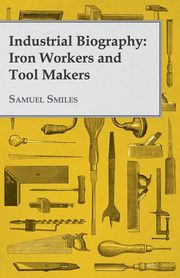 Industrial Biography - Iron Workers and Tool Makers, Smiles Samuel