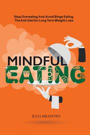 Mindful Eating, Stop Overeating and Avoid Binge Eating, The Anti-Diet for Long Term Weight-Loss, Meadows Julia