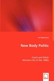 ksiazka tytu: New Body Politic - Czech and Polish Women's Art of the 1990s autor: Popovicova Iva