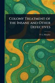 Colony Treatment of the Insane and Other Defectives, Murphy P. L. (Patrick Livingston)