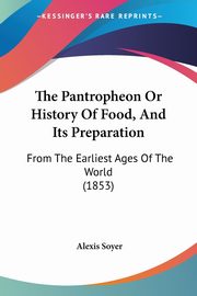 The Pantropheon Or History Of Food, And Its Preparation, Soyer Alexis