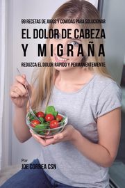 99 Recetas de Jugos y Comidas Para Solucionar El Dolor De Cabeza y Migra?a, Correa Joe