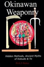 Okinawan Weaponry, Hidden Methods, Ancient Myths of Kobudo & Te, Bishop Mark D