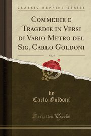 ksiazka tytu: Commedie e Tragedie in Versi di Vario Metro del Sig. Carlo Goldoni, Vol. 4 (Classic Reprint) autor: Goldoni Carlo