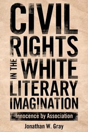 Civil Rights in the White Literary Imagination, Gray Jonathan W.