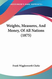 Weights, Measures, And Money, Of All Nations (1875), Clarke Frank Wigglesworth