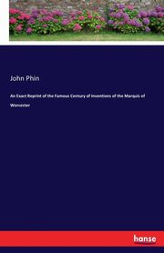 An Exact Reprint of the Famous Century of Inventions of the Marquis of Worcester, Phin John