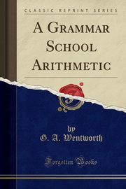 ksiazka tytu: A Grammar School Arithmetic (Classic Reprint) autor: Wentworth G. A.