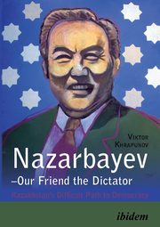 Nazarbayev - Our Friend the Dictator. Kazakhstan`s Difficult Path to Democracy, Khrapunov Viktor
