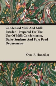 Condensed Milk and Milk Powder - Prepared for the Use of Milk Condenseries, Dairy Students and Pure Food Departments, Hunziker Otto F.