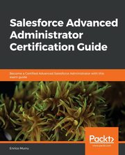 Salesforce Advanced Administrator Certification Guide, Murru Enrico
