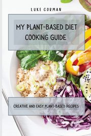 My Plant-Based Diet Cooking Guide, Gorman Luke