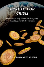 Crypto for Crisis, Revolutionizing Global Military and Health Aid with Blockchain, Joseph Emmanuel