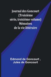 Journal des Goncourt (Troisi?me srie, troisi?me volume); Mmoires de la vie littraire, Goncourt Edmond de