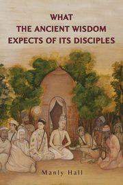 ksiazka tytu: What the Ancient Wisdom Expects of Its Disciples autor: Hall Manly P.