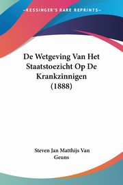 De Wetgeving Van Het Staatstoezicht Op De Krankzinnigen (1888), Van Geuns Steven Jan Matthijs