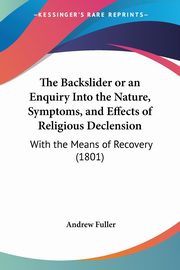 The Backslider or an Enquiry Into the Nature, Symptoms, and Effects of Religious Declension, Fuller Andrew