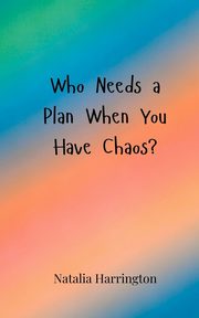 Who Needs a Plan When You Have Chaos?, Harrington Natalia