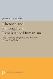 Rhetoric and Philosophy in Renaissance Humanism, Seigel Jerrold E.