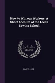 How to Win our Workers, A Short Account of the Leeds Sewing School, Hyde Mary A.