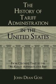 The History of Tariff Administration in the United States, Goss John Dean