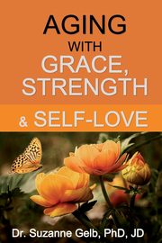 Aging with Grace, Strength & Self-Love, Gelb PhD JD Dr. Suzanne