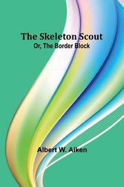 The skeleton scout; or, The border block, Aiken Albert W.