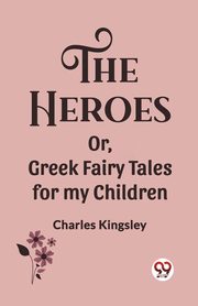 The Heroes Or, Greek Fairy Tales for my Children, Kingsley Charles