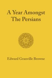 A Year Amongst the Persians, Browne Edward Granville