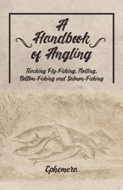 A Handbook of Angling - Teaching Fly-Fishing, Trolling, Bottom-Fishing and Salmon-Fishing, Ephemera