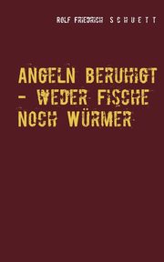 Angeln beruhigt - weder Fische noch Wrmer, Schuett Rolf Friedrich