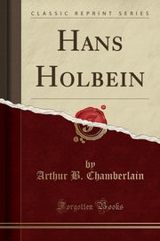 ksiazka tytu: Hans Holbein (Classic Reprint) autor: Chamberlain Arthur B.