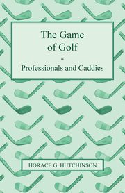 The Game of Golf - Professionals and Caddies, Hutchinson Horace G.