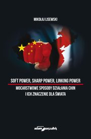 Soft power, sharp power, linking power mocarstwowe sposoby dziaania Chin i ich znaczenie dla wiata, Lisewski Mikoaj