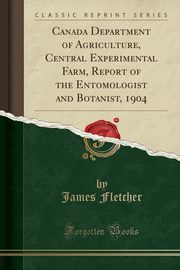 ksiazka tytu: Canada Department of Agriculture, Central Experimental Farm, Report of the Entomologist and Botanist, 1904 (Classic Reprint) autor: Fletcher James
