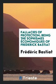 ksiazka tytu: Fallacies of protection; being the Sophismes conomiques of Frederick Bastiat autor: Bastiat Frdric