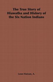 The True Story of Hiawatha and History of the Six Nation Indians, Hatzan A. Leon